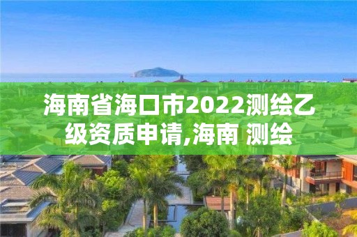 海南省海口市2022测绘乙级资质申请,海南 测绘