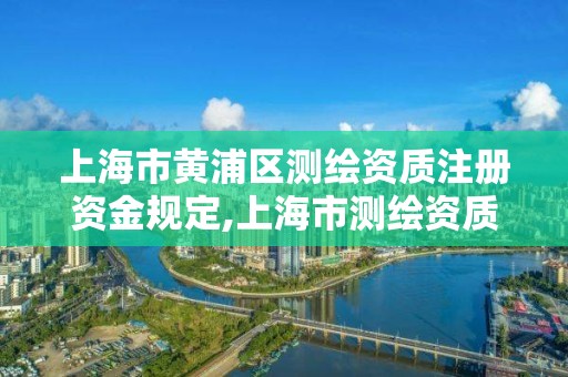 上海市黄浦区测绘资质注册资金规定,上海市测绘资质单位名单。