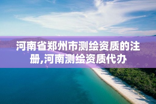 河南省郑州市测绘资质的注册,河南测绘资质代办