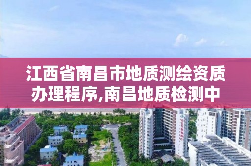 江西省南昌市地质测绘资质办理程序,南昌地质检测中心