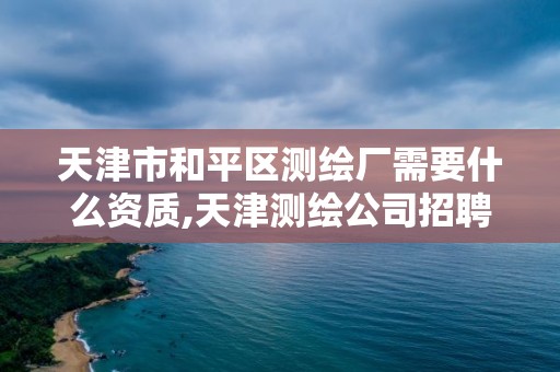 天津市和平区测绘厂需要什么资质,天津测绘公司招聘。