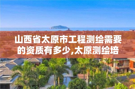 山西省太原市工程测绘需要的资质有多少,太原测绘培训学校。