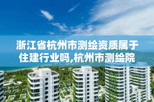 浙江省杭州市测绘资质属于住建行业吗,杭州市测绘院。