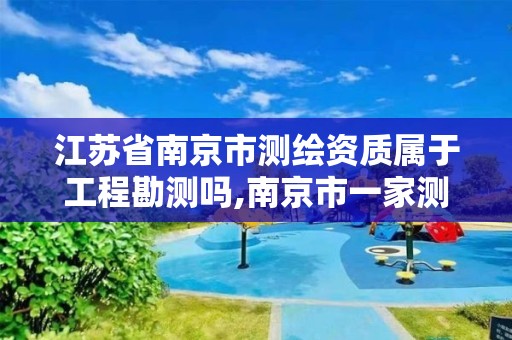 江苏省南京市测绘资质属于工程勘测吗,南京市一家测绘资质单位要使用