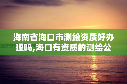 海南省海口市测绘资质好办理吗,海口有资质的测绘公司