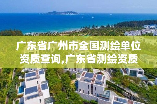 广东省广州市全国测绘单位资质查询,广东省测绘资质管理系统