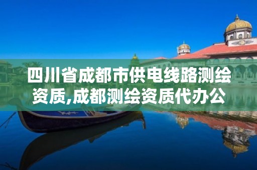 四川省成都市供电线路测绘资质,成都测绘资质代办公司