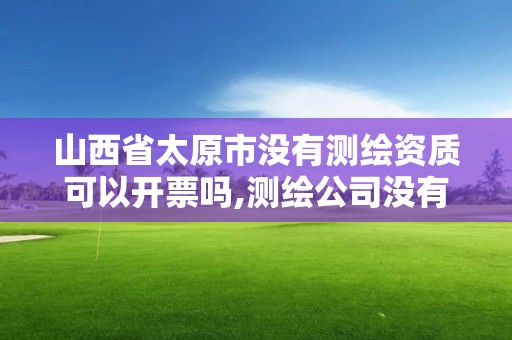 山西省太原市没有测绘资质可以开票吗,测绘公司没有资质可以开发票吗。