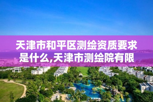 天津市和平区测绘资质要求是什么,天津市测绘院有限公司资质。