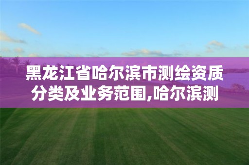 黑龙江省哈尔滨市测绘资质分类及业务范围,哈尔滨测绘局是干什么的。