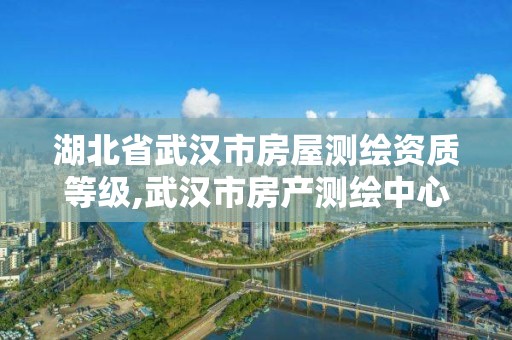 湖北省武汉市房屋测绘资质等级,武汉市房产测绘中心简介