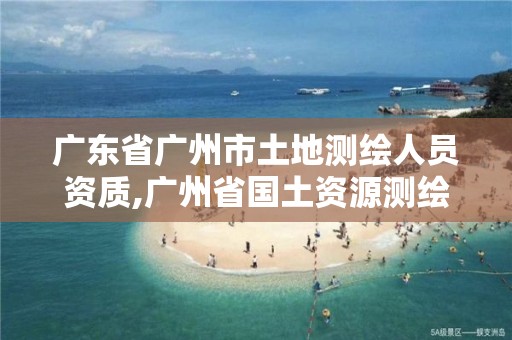 广东省广州市土地测绘人员资质,广州省国土资源测绘院买地