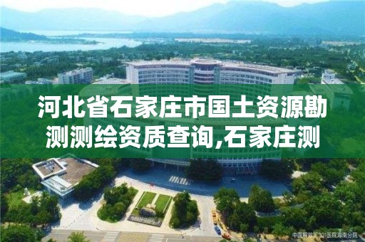 河北省石家庄市国土资源勘测测绘资质查询,石家庄测绘局属于哪个区。