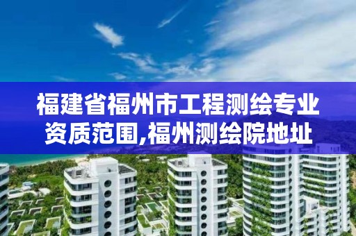 福建省福州市工程测绘专业资质范围,福州测绘院地址。