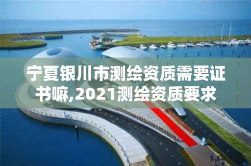 宁夏银川市测绘资质需要证书嘛,2021测绘资质要求