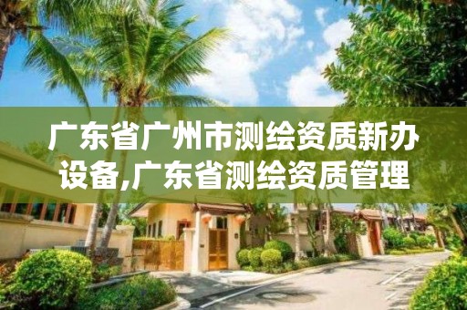 广东省广州市测绘资质新办设备,广东省测绘资质管理系统