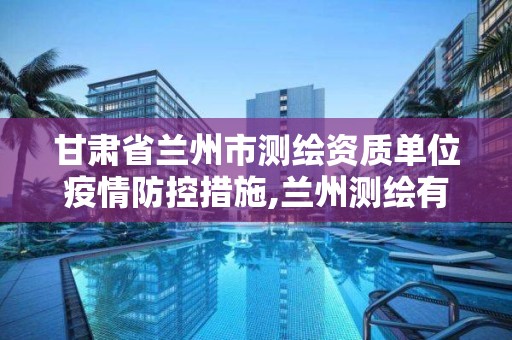 甘肃省兰州市测绘资质单位疫情防控措施,兰州测绘有限公司