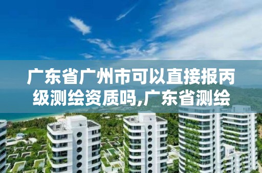 广东省广州市可以直接报丙级测绘资质吗,广东省测绘资质单位名单。