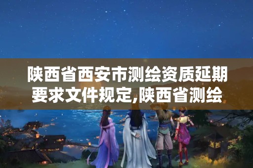 陕西省西安市测绘资质延期要求文件规定,陕西省测绘资质单位质量保证体系考核细则