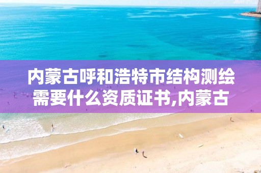 内蒙古呼和浩特市结构测绘需要什么资质证书,内蒙古测绘资质延期公告