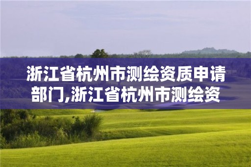 浙江省杭州市测绘资质申请部门,浙江省杭州市测绘资质申请部门是哪里