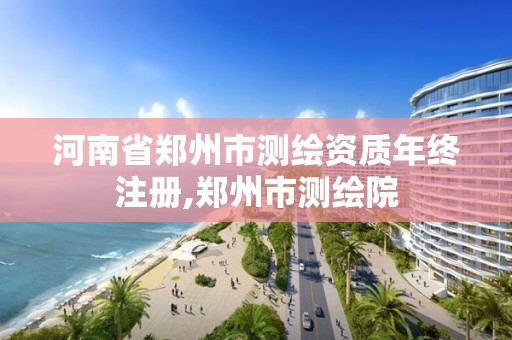 河南省郑州市测绘资质年终注册,郑州市测绘院