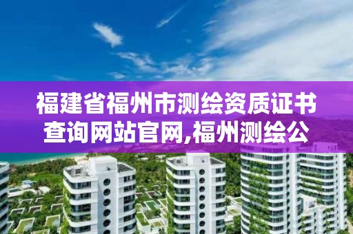 福建省福州市测绘资质证书查询网站官网,福州测绘公司招聘