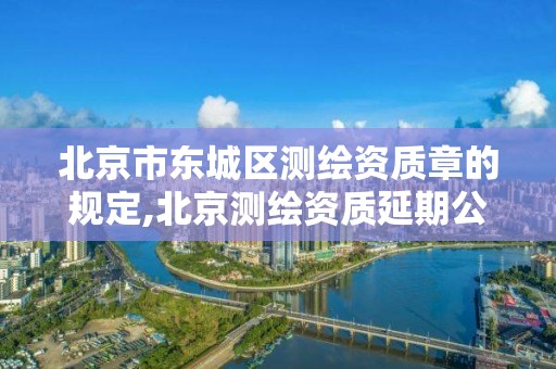 北京市东城区测绘资质章的规定,北京测绘资质延期公告