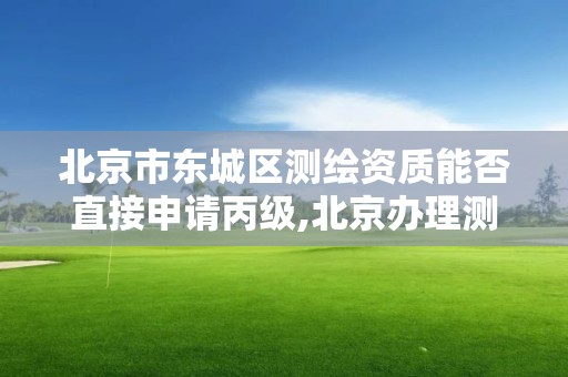 北京市东城区测绘资质能否直接申请丙级,北京办理测绘资质