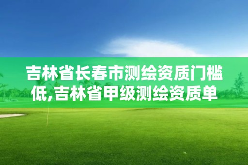 吉林省长春市测绘资质门槛低,吉林省甲级测绘资质单位