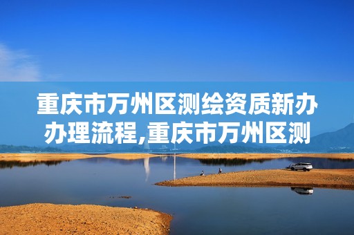 重庆市万州区测绘资质新办办理流程,重庆市万州区测绘资质新办办理流程图