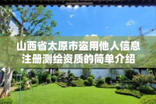 山西省太原市盗用他人信息注册测绘资质的简单介绍