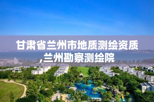 甘肃省兰州市地质测绘资质,兰州勘察测绘院