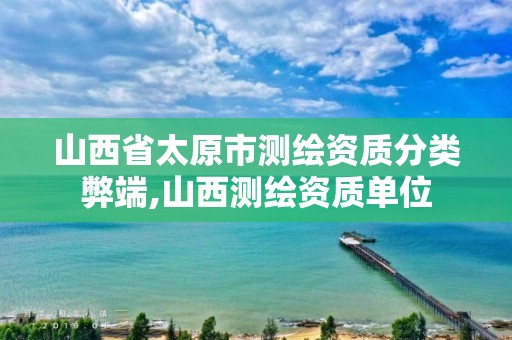 山西省太原市测绘资质分类弊端,山西测绘资质单位