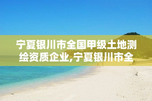 宁夏银川市全国甲级土地测绘资质企业,宁夏银川市全国甲级土地测绘资质企业有哪些。