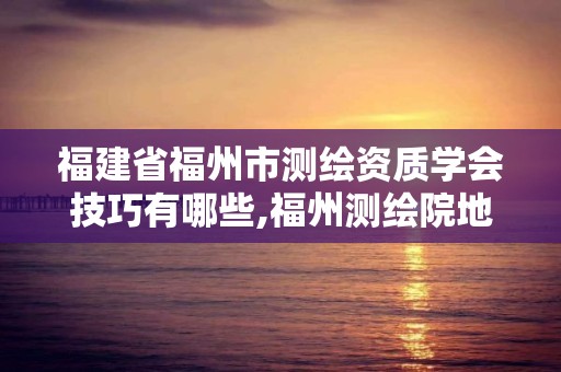 福建省福州市测绘资质学会技巧有哪些,福州测绘院地址