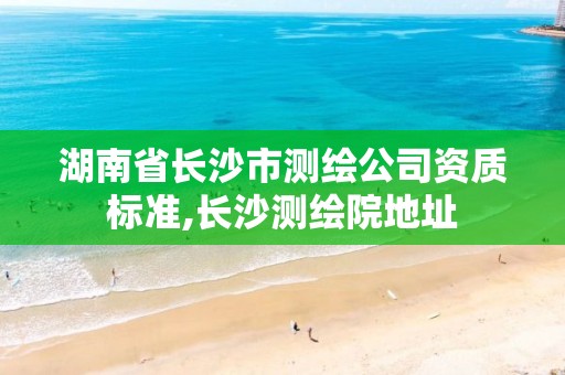 湖南省长沙市测绘公司资质标准,长沙测绘院地址