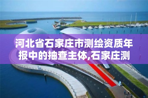 河北省石家庄市测绘资质年报中的抽查主体,石家庄测绘局属于哪个区。