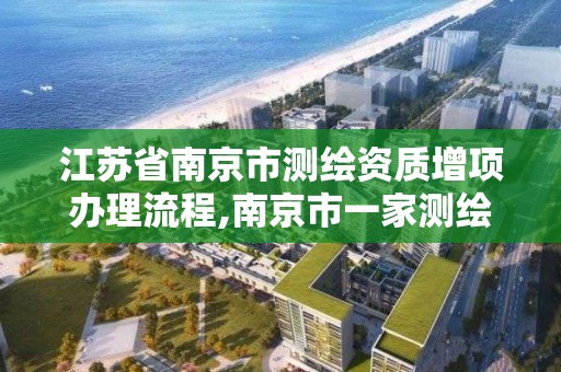 江苏省南京市测绘资质增项办理流程,南京市一家测绘资质单位要使用。