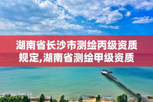 湖南省长沙市测绘丙级资质规定,湖南省测绘甲级资质单位