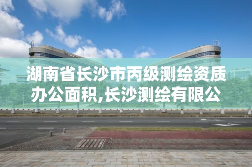 湖南省长沙市丙级测绘资质办公面积,长沙测绘有限公司是国企吗