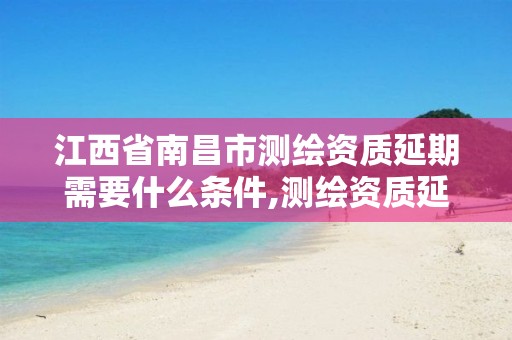 江西省南昌市测绘资质延期需要什么条件,测绘资质延续怎么办理。