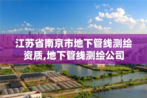 江苏省南京市地下管线测绘资质,地下管线测绘公司