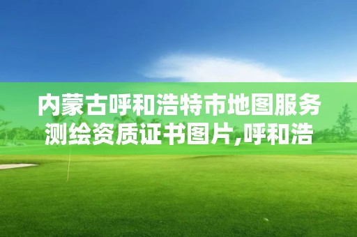 内蒙古呼和浩特市地图服务测绘资质证书图片,呼和浩特市测绘局地址。