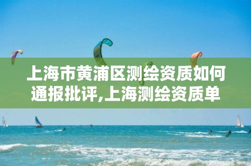 上海市黄浦区测绘资质如何通报批评,上海测绘资质单位。