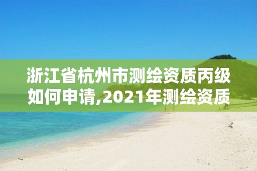 浙江省杭州市测绘资质丙级如何申请,2021年测绘资质丙级申报条件