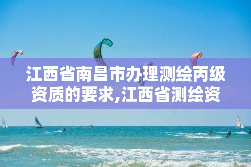 江西省南昌市办理测绘丙级资质的要求,江西省测绘资质单位公示名单。