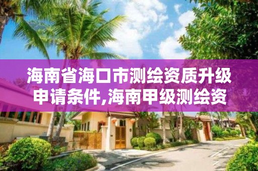 海南省海口市测绘资质升级申请条件,海南甲级测绘资质单位