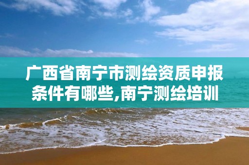 广西省南宁市测绘资质申报条件有哪些,南宁测绘培训机构。