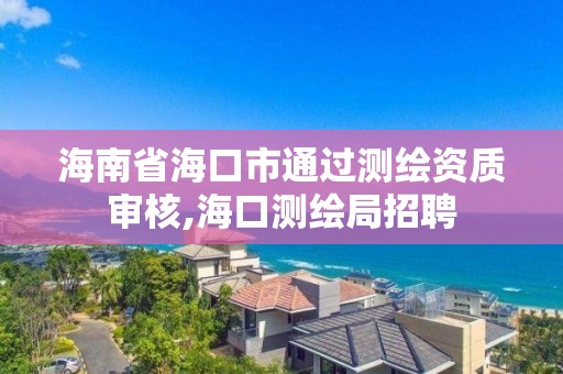 海南省海口市通过测绘资质审核,海口测绘局招聘